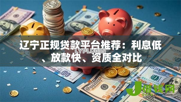 辽宁正规贷款平台推荐:利息低、放款快、资质全对比 辽宁正规贷款平台推荐:利息低、放款快、资质全对比