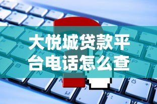 大悦城贷款平台电话怎么查?官方联系方式及使用攻略 大悦城贷款平台电话怎么查?官方联系方式及使用攻略