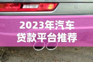2023年汽车贷款平台推荐:正规靠谱的5大选择 2023年汽车贷款平台推荐:正规靠谱的5大选择