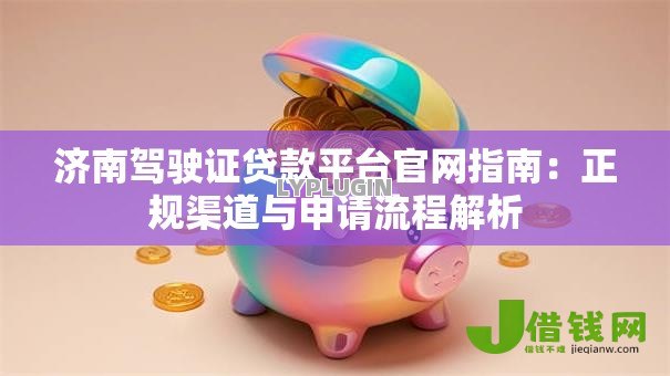 济南驾驶证贷款平台官网指南:正规渠道与申请流程解析 济南驾驶证贷款平台官网指南:正规渠道与申请流程解析