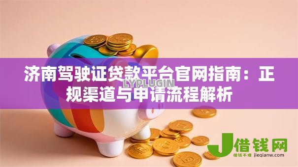 济南驾驶证贷款平台官网指南:正规渠道与申请流程解析 济南驾驶证贷款平台官网指南:正规渠道与申请流程解析