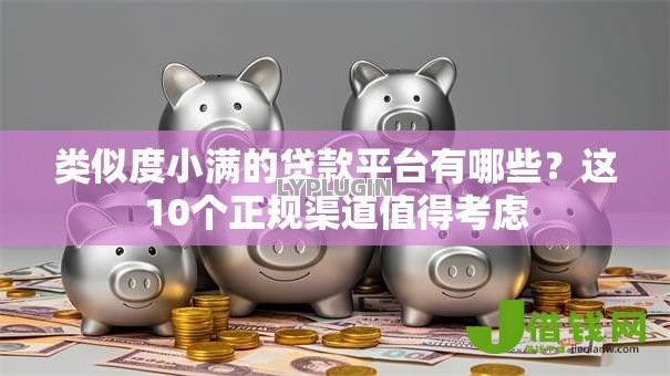 类似度小满的贷款平台有哪些?这10个正规渠道值得考虑 类似度小满的贷款平台有哪些?这10个正规渠道值得考虑