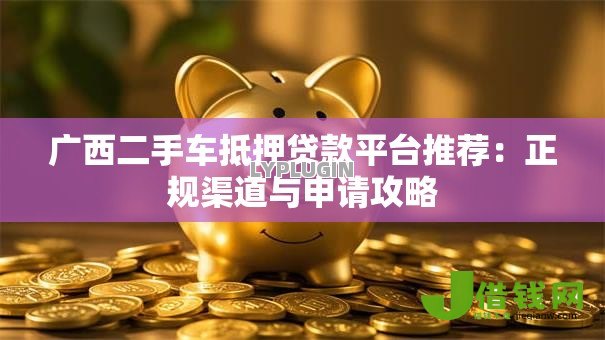 广西二手车抵押贷款平台推荐:正规渠道与申请攻略 广西二手车抵押贷款平台推荐:正规渠道与申请攻略