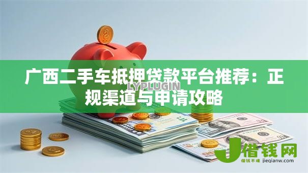 广西二手车抵押贷款平台推荐:正规渠道与申请攻略 广西二手车抵押贷款平台推荐:正规渠道与申请攻略