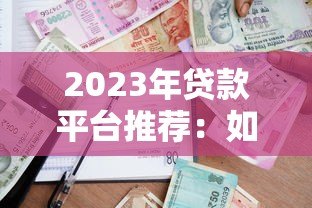2023年贷款平台推荐:如何选择靠谱的借贷渠道? 2023年贷款平台推荐:如何选择靠谱的借贷渠道?