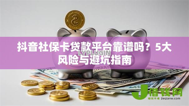 抖音社保卡贷款平台靠谱吗?5大风险与避坑指南 抖音社保卡贷款平台靠谱吗?5大风险与避坑指南