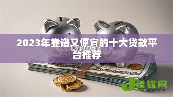 2023年靠谱又便宜的十大贷款平台推荐 2023年靠谱又便宜的十大贷款平台推荐