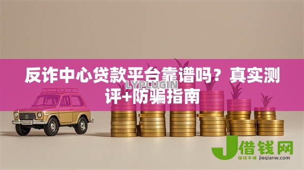 反诈中心贷款平台靠谱吗?真实测评+防骗指南 反诈中心贷款平台靠谱吗?真实测评+防骗指南