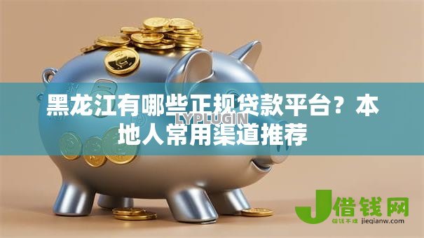 黑龙江有哪些正规贷款平台?本地人常用渠道推荐 黑龙江有哪些正规贷款平台?本地人常用渠道推荐