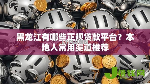黑龙江有哪些正规贷款平台?本地人常用渠道推荐 黑龙江有哪些正规贷款平台?本地人常用渠道推荐