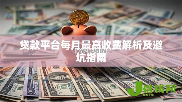 贷款平台每月最高收费解析及避坑指南 贷款平台每月最高收费解析及避坑指南