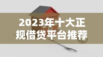 2023年十大正规借贷平台推荐 安全低息放心借 2023年十大正规借贷平台推荐 安全低息放心借