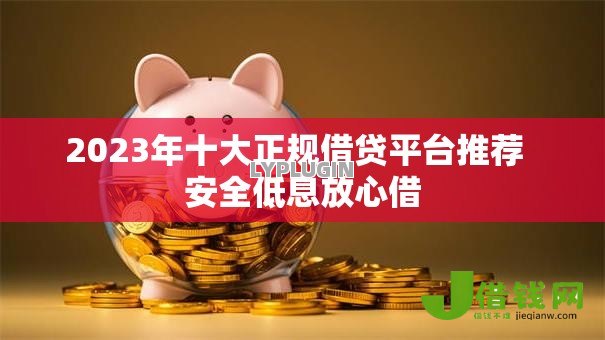 2023年十大正规借贷平台推荐 安全低息放心借 2023年十大正规借贷平台推荐 安全低息放心借