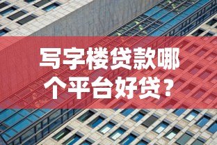 写字楼贷款哪个平台好贷?5家靠谱机构推荐 写字楼贷款哪个平台好贷?5家靠谱机构推荐