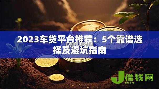 2023车贷平台推荐:5个靠谱选择及避坑指南 2023车贷平台推荐:5个靠谱选择及避坑指南