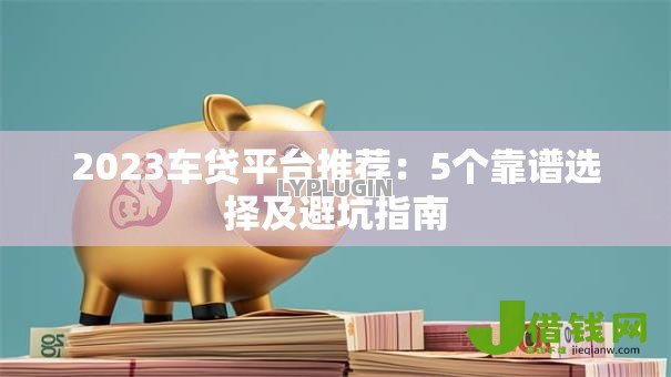 2023车贷平台推荐:5个靠谱选择及避坑指南 2023车贷平台推荐:5个靠谱选择及避坑指南