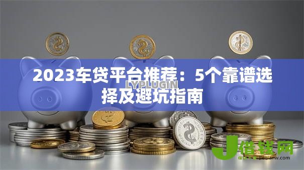 2023车贷平台推荐:5个靠谱选择及避坑指南 2023车贷平台推荐:5个靠谱选择及避坑指南