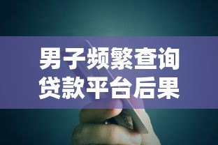 男子频繁查询贷款平台后果严重？信用风险与应对策略解析