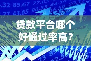 贷款平台哪个好通过率高?2023正规贷款平台推荐 贷款平台哪个好通过率高?2023正规贷款平台推荐