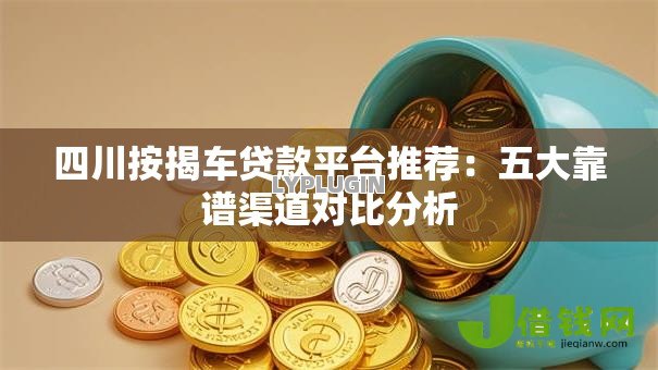 四川按揭车贷款平台推荐:五大靠谱渠道对比分析 四川按揭车贷款平台推荐:五大靠谱渠道对比分析