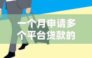 一个月申请多个平台贷款的风险与注意事项 一个月申请多个平台贷款的风险与注意事项
