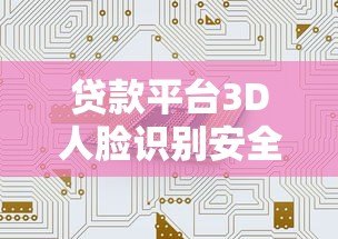 贷款平台3D人脸识别安全吗?实测风险与防护指南 贷款平台3D人脸识别安全吗?实测风险与防护指南