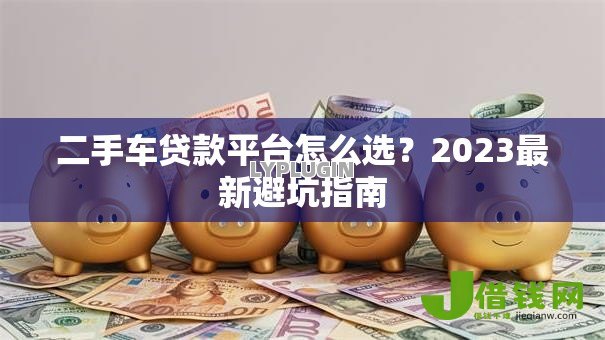 二手车贷款平台怎么选？2023最新避坑指南