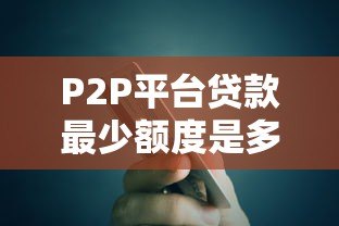 P2P平台贷款最少额度是多少?最低借款金额详解 P2P平台贷款最少额度是多少?最低借款金额详解
