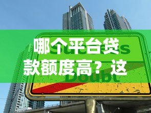 哪个平台贷款额度高?这5个渠道额度大且正规 哪个平台贷款额度高?这5个渠道额度大且正规