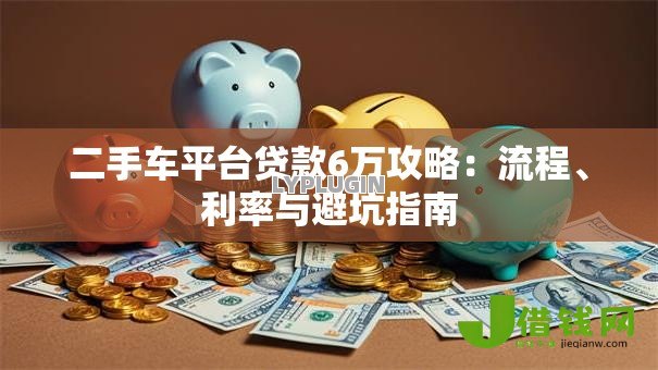 二手车平台贷款6万攻略:流程、利率与避坑指南 二手车平台贷款6万攻略:流程、利率与避坑指南
