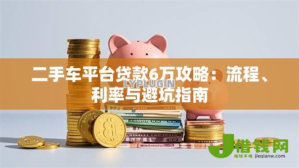 二手车平台贷款6万攻略:流程、利率与避坑指南 二手车平台贷款6万攻略:流程、利率与避坑指南