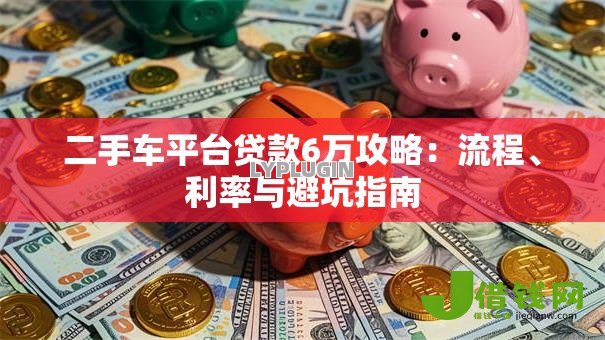 二手车平台贷款6万攻略:流程、利率与避坑指南 二手车平台贷款6万攻略:流程、利率与避坑指南