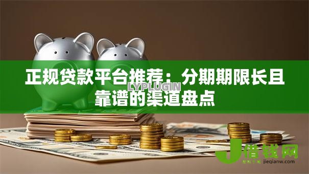 正规贷款平台推荐:分期期限长且靠谱的渠道盘点 正规贷款平台推荐:分期期限长且靠谱的渠道盘点