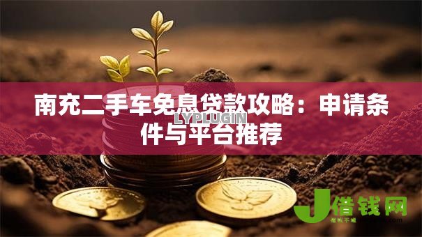 南充二手车免息贷款攻略:申请条件与平台推荐 南充二手车免息贷款攻略:申请条件与平台推荐