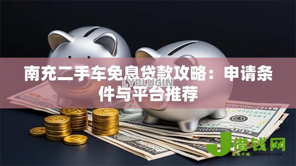 南充二手车免息贷款攻略:申请条件与平台推荐 南充二手车免息贷款攻略:申请条件与平台推荐