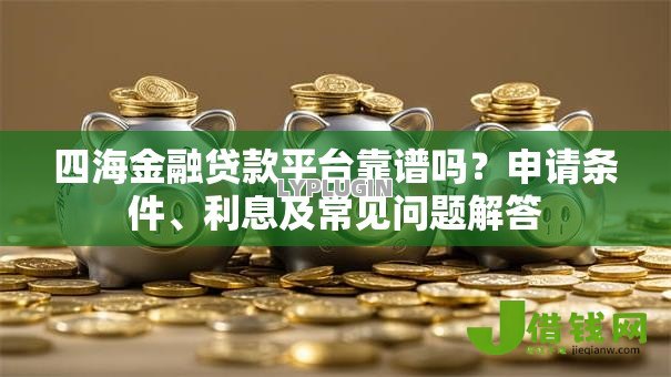 四海金融贷款平台靠谱吗?申请条件、利息及常见问题解答 四海金融贷款平台靠谱吗?申请条件、利息及常见问题解答