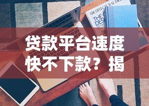 贷款平台速度快不下款?揭秘审批到账慢的5大真相 贷款平台速度快不下款?揭秘审批到账慢的5大真相