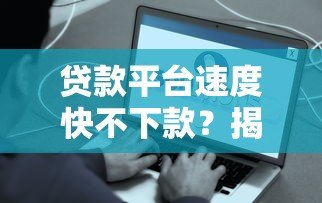 贷款平台速度快不下款?揭秘审批到账慢的5大真相 贷款平台速度快不下款?揭秘审批到账慢的5大真相