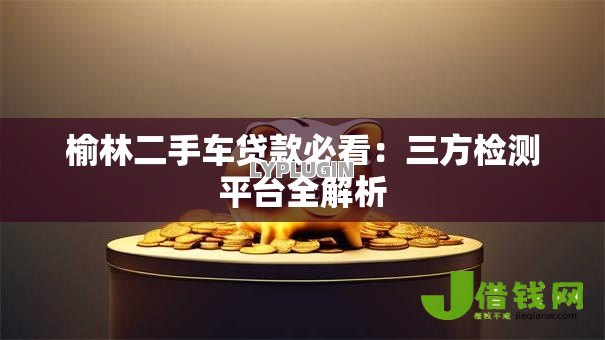 榆林二手车贷款必看:三方检测平台全解析 榆林二手车贷款必看:三方检测平台全解析