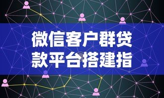 微信客户群贷款平台搭建指南:高效获客与合规运营技巧 微信客户群贷款平台搭建指南:高效获客与合规运营技巧