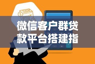 微信客户群贷款平台搭建指南:高效获客与合规运营技巧 微信客户群贷款平台搭建指南:高效获客与合规运营技巧