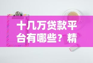 十几万贷款平台有哪些?精选10个正规可靠渠道推荐 十几万贷款平台有哪些?精选10个正规可靠渠道推荐