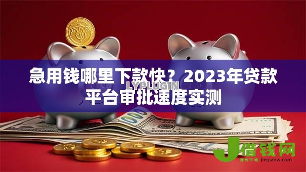 急用钱哪里下款快?2023年贷款平台审批速度实测 急用钱哪里下款快?2023年贷款平台审批速度实测