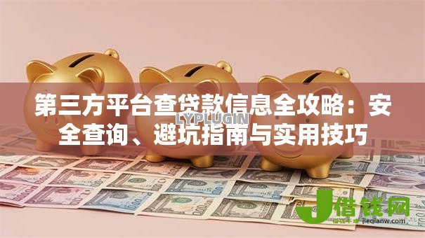 第三方平台查贷款信息全攻略:安全查询、避坑指南与实用技巧 第三方平台查贷款信息全攻略:安全查询、避坑指南与实用技巧