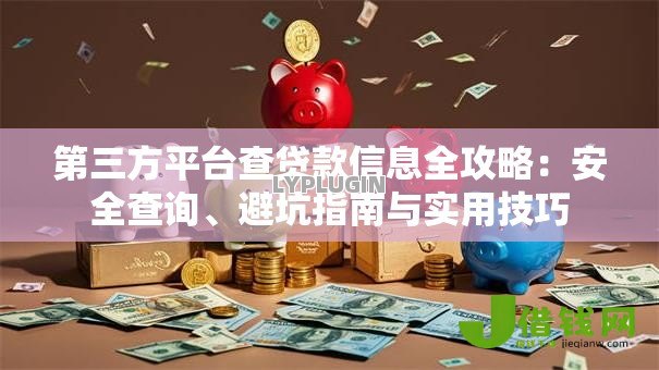 第三方平台查贷款信息全攻略:安全查询、避坑指南与实用技巧 第三方平台查贷款信息全攻略:安全查询、避坑指南与实用技巧