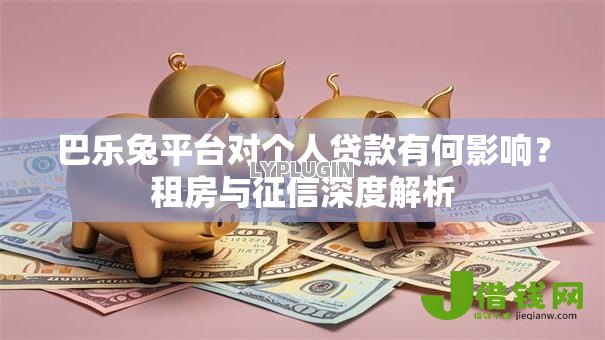 巴乐兔平台对个人贷款有何影响？租房与征信深度解析
