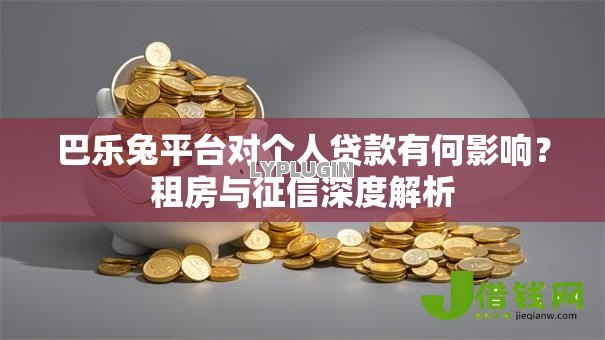 巴乐兔平台对个人贷款有何影响？租房与征信深度解析