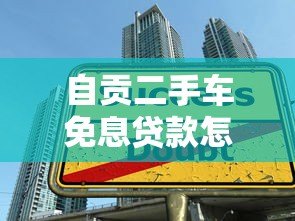 自贡二手车免息贷款怎么申请?这些避坑技巧必须看 自贡二手车免息贷款怎么申请?这些避坑技巧必须看