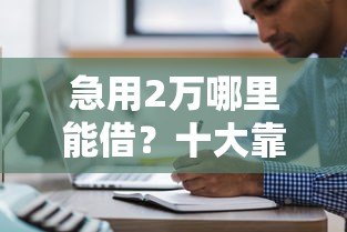 急用2万哪里能借?十大靠谱网贷平台推荐及申请攻略 急用2万哪里能借?十大靠谱网贷平台推荐及申请攻略