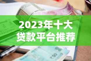 2023年十大贷款平台推荐：正规靠谱、利率透明，总有一款适合你